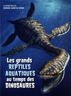 Couverture du livre « Les grands reptiles aquatiques au temps des dinosaures » de Roman Garcia Mora et Anna Cessa et Giuseppe Brillante aux éditions White Star Kids