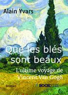 Couverture du livre « Que les blés sont beaux ; l'ultime voyage de Vincent Van Gogh » de Alain Yvars aux éditions Bookelis