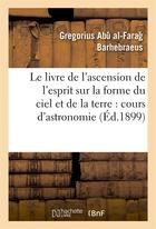 Couverture du livre « Le livre de l'ascension de l'esprit sur la forme du ciel et de la terre : cours d'astronomie » de Barhebraeus G-F. aux éditions Hachette Bnf