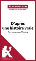 Couverture du livre « Fiche de lecture ; d'après une histoire vraie de Delphine de Vigan : résumé complet et analyse détaillée de l'oeuvre » de Chloe De Smet aux éditions Lepetitlitteraire.fr