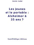 Couverture du livre « Les jeunes et le portable : Alzheimer à 35 ans ? » de Annie Lobe aux éditions Santepublique