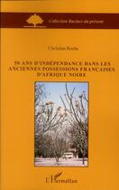 Couverture du livre « 50 ans d'indépendance dans les anciennes possessions françaises d'Afrique noire » de Christian Roche aux éditions L'harmattan