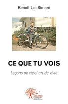 Couverture du livre « Ce que tu vois ; leçons de vie et art de vivre » de Benoit-Luc Simard aux éditions Edilivre