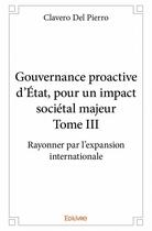 Couverture du livre « Gouvernance proactive d'Etat, pour un impact sociétal majeur t.3 ; rayonner par l'expansion internationale » de Del Pierro Clavero aux éditions Edilivre