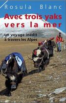 Couverture du livre « Avec trois yaks vers la mer ; un voyage inédit à travers les Alpes » de Rosula Blanc aux éditions Favre