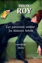 Couverture du livre « LES PARESSEUX AIMENT LES HISTOIRES BRÈVES : Nouvelles et récits » de Jason Roy aux éditions Lulu