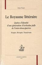 Couverture du livre « Le royaume littéraire ; quêtes d'identité d'une génération d'écrivains juifs de l'entre-deux-guerres ; Hongrie, Slovaquie, Transylvanie » de Clara Royer aux éditions Honore Champion