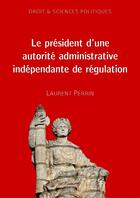 Couverture du livre « Le président d'une autorité administrative indépendante de régulation » de Laurent Perrin aux éditions La Librairie Numerique