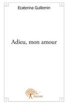 Couverture du livre « Adieu, mon amour » de Ecaterina Guillemin aux éditions Edilivre