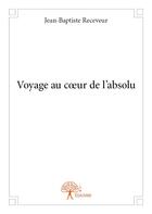 Couverture du livre « Voyage au coeur de l'absolu » de Jean-Baptiste Receveur aux éditions Edilivre