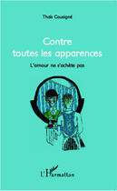 Couverture du livre « Contre toutes les apparences ; l'amour ne s'achète pas » de Thais Cousigne aux éditions Editions L'harmattan