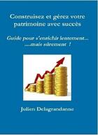 Couverture du livre « Construisez & gérez votre patrimoine avec succès ; guide pour s'enrichir lentement...mais surement ! » de Julien Delagrandanne aux éditions Julien Delagrandanne