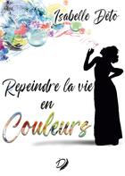 Couverture du livre « Repeindre la vie en couleurs » de Isabelle Deto aux éditions Books On Demand