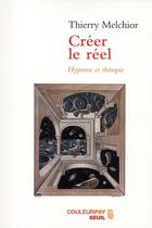 Couverture du livre « Créer le réel ; hypnose et thérapie » de Thierry Melchior aux éditions Seuil