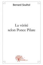Couverture du livre « La verite selon ponce pilate - roman historique » de Bernard Soulhol aux éditions Edilivre