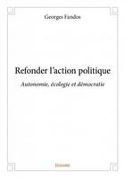 Couverture du livre « Refonder l'action politique ; autonomie, écologie et démocratie » de Georges Fandos aux éditions Edilivre