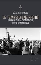 Couverture du livre « Le temps d'une photo ; réflexion sur la photographie à l'ère du numérique » de Sebastien Raymond aux éditions Editions Somme Toute