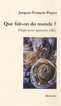 Couverture du livre « Que fait-on du monde ? ; élégie pour quarante villes » de J.-F. Piquet aux éditions Rhubarbe