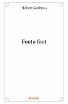Couverture du livre « Foutu foot » de Hubert Gerbeau aux éditions Edilivre
