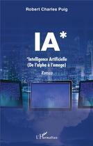 Couverture du livre « IA* *intelligence artificielle (de l'alpha à l'omega) » de Robert Charles Puig aux éditions L'harmattan