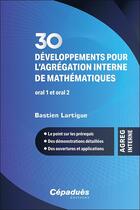 Couverture du livre « 30 développements pour l'agrégation interne de mathématiques. oral 1 et oral 2 : Le point sur les prérequis - des démonstrations détaillées ; des ouvertures et applications » de Bastien Lartigue aux éditions Cepadues