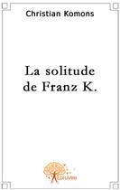 Couverture du livre « La solitude de Franz K. » de Christian Komons aux éditions Edilivre