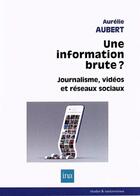 Couverture du livre « L'illusion d'une information brute : médias vidéos, information et réseaux sociaux numériques » de Aurelie Aubert aux éditions Ina