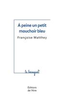 Couverture du livre « A PEINE UN PETIT MOUCHOIR BLEU » de Francoise Matthey aux éditions Éditions De L'aire