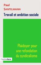 Couverture du livre « Travail et ambition sociale. plaidoyer pour une refondation du syndicalisme » de Paul Santelmann aux éditions L'autre Face