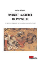 Couverture du livre « Financer la guerre au XVIIe siecle ; la dette publique et les rentiers de l'absolutisme » de Katia Beguin aux éditions Editions Champ Vallon