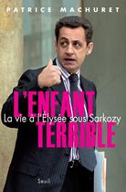 Couverture du livre « L'enfant terrible ; la vie à l'Elysée sous Sarkozy » de Patrice Machuret aux éditions Seuil