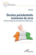 Couverture du livre « Élection présidentielle ivoirienne de 2010 ; étude des stratégies de communication des candidats majeurs » de Titi Pale aux éditions Editions L'harmattan