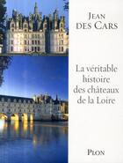 Couverture du livre « La véritable histoire des châteaux de la Loire » de Jean Des Cars aux éditions Plon