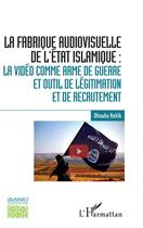 Couverture du livre « La fabrique audiovisuelle de l'Etat islamique : la vidéo comme arme de guerre et outil de légitimation et de recrutement » de Dhouha Rekik aux éditions L'harmattan