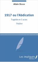 Couverture du livre « 1917 ou l'abdication ; tragédie en 5 actes » de Alain Didier aux éditions Les Impliques