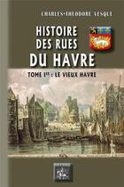 Couverture du livre « Histoire des rues du Havre Tome 1 ; le vieux Havre » de Charles-Theodore Vesque aux éditions Editions Des Regionalismes