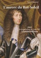 Couverture du livre « L'aurore du Roi-Soleil ; 1661, le grand séjour de Louis XIV à Fontainebleau » de Patrick Daguenet aux éditions Akfg