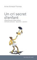 Couverture du livre « Un cri secret d'enfant ; attachement mère-enfant ; mémoires précoces, séparation, abandon » de Anne Schaub-Thomas aux éditions Les Acteurs Du Savoir