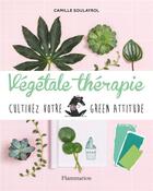 Couverture du livre « Végétale thérapie ; cultivez votre green attitude » de Camille Soulayrol aux éditions Flammarion