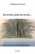 Couverture du livre « Au revoir, juste au revoir... » de Guillaume Grasset aux éditions Edilivre