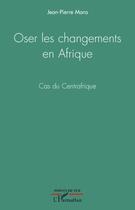 Couverture du livre « Oser les changements en Afrique ; cas du Centrafrique » de Jean-Pierre Mara aux éditions Editions L'harmattan