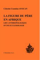 Couverture du livre « La figure du père en Afrique, lieu anthropologique d'une ecclésiologie » de Celestin Coomlam Avocan aux éditions L'harmattan