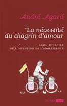 Couverture du livre « La nécessité du chagrin d'amour ; Alain-Fournier ou l'invention de l'adolescence » de André Agard-Maréchal aux éditions Epel Editions