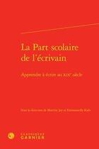 Couverture du livre « La part scolaire de l'écrivain ; apprendre à écrire au XIXe siècle » de Emmanuelle Kaes et Martine Jey aux éditions Classiques Garnier