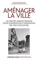 Couverture du livre « Aménager la ville ; les centres urbains français entre conservation et rénovation (de 1943 à nos jours) » de Isabelle Backouche aux éditions Armand Colin