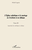 Couverture du livre « L'église catholique et le mariage en Occident et en Afrique t.3 ; inquiétudes des catholiques en Afrique » de Michel Legrain aux éditions Editions L'harmattan