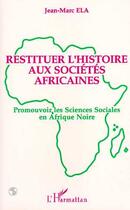 Couverture du livre « Restituer l'histoire aux sociétés africaines ; promouvoir les sciences sociales en Afrique noire » de Jean-Marc Ela aux éditions Editions L'harmattan