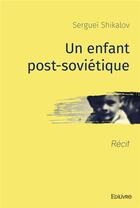 Couverture du livre « Un enfant post sovietique - recit » de Shikalov Serguei aux éditions Edilivre