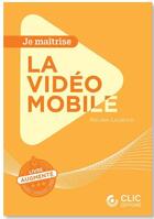 Couverture du livre « Je maîtrise : la vidéo mobile » de Nicolas Lozancic aux éditions Clic Editions