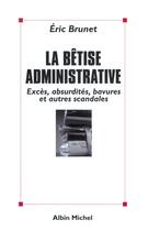 Couverture du livre « La bêtise administrative : excès, absurdités, bavures et autres scandales » de Eric Brunet aux éditions Albin Michel